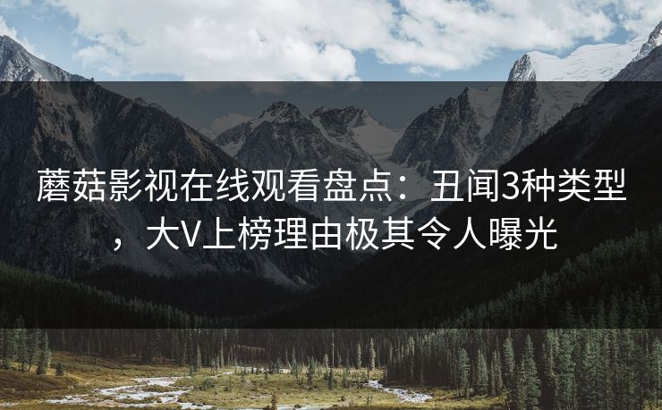 蘑菇影视在线观看盘点：丑闻3种类型，大V上榜理由极其令人曝光