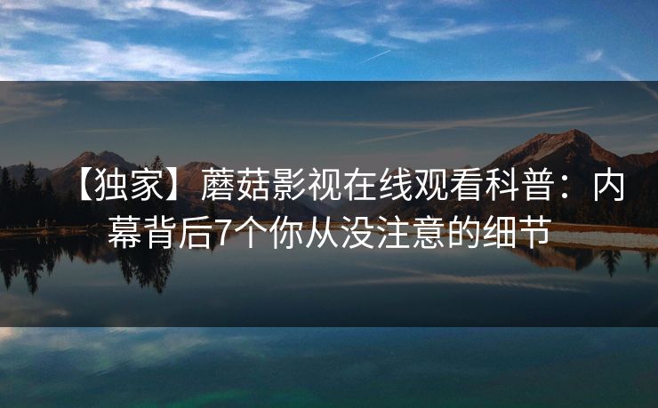 【独家】蘑菇影视在线观看科普：内幕背后7个你从没注意的细节