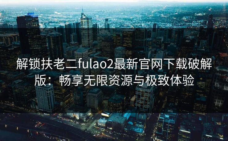 解锁扶老二fulao2最新官网下载破解版：畅享无限资源与极致体验