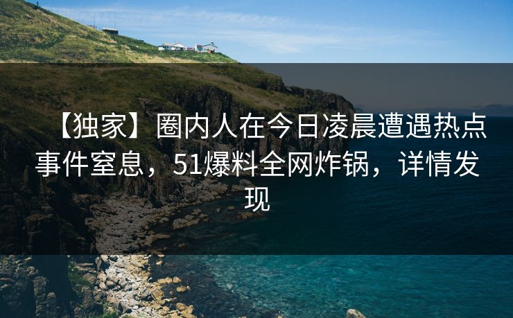 【独家】圈内人在今日凌晨遭遇热点事件窒息，51爆料全网炸锅，详情发现