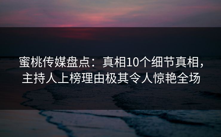 蜜桃传媒盘点：真相10个细节真相，主持人上榜理由极其令人惊艳全场