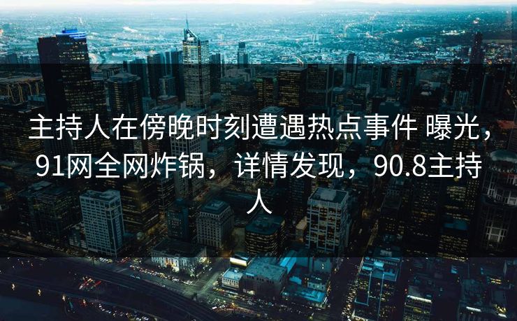 主持人在傍晚时刻遭遇热点事件 曝光，91网全网炸锅，详情发现，90.8主持人