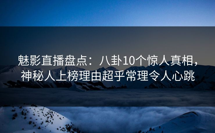 魅影直播盘点：八卦10个惊人真相，神秘人上榜理由超乎常理令人心跳