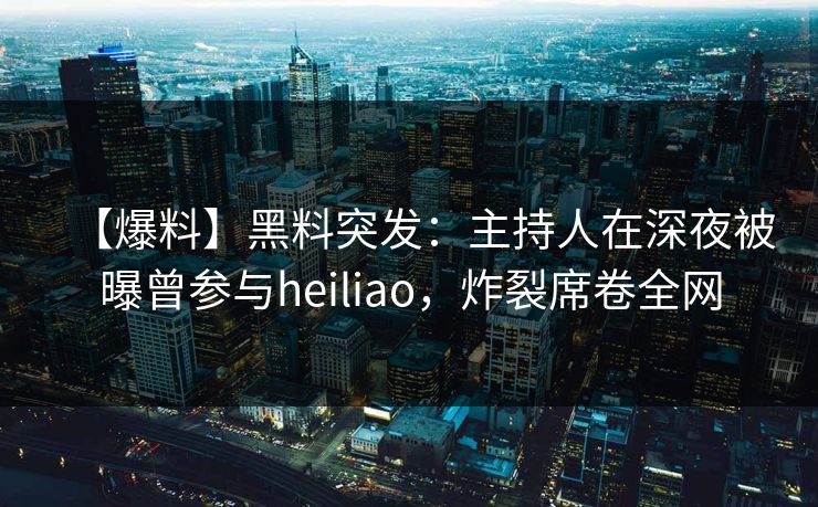 【爆料】黑料突发:主持人在深夜被曝曾参与heiliao,炸裂席卷全网 【爆料】黑料突发:主持人在深夜被曝曾参与heiliao,炸裂席卷全网