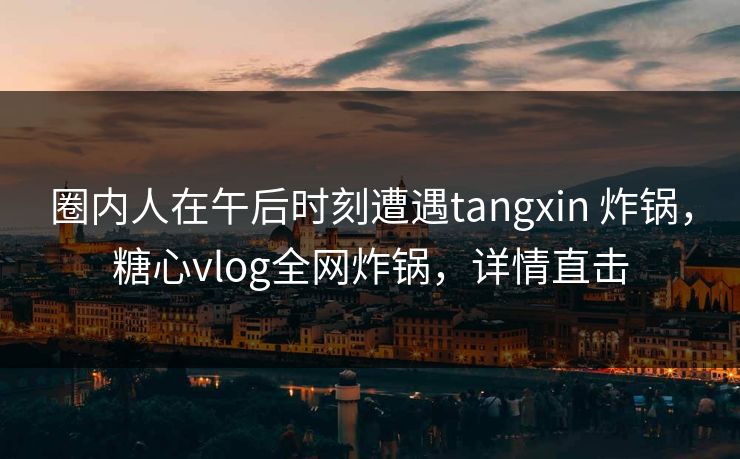 圈内人在午后时刻遭遇tangxin 炸锅,糖心vlog全网炸锅,详情直击 圈内人在午后时刻遭遇tangxin 炸锅,糖心vlog全网炸锅,详情直击