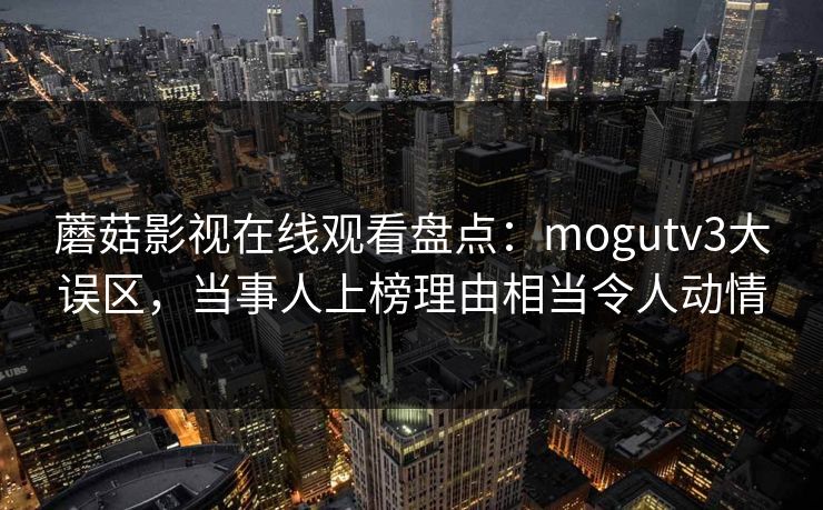蘑菇影视在线观看盘点:mogutv3大误区,当事人上榜理由相当令人动情 蘑菇影视在线观看盘点:mogutv3大误区,当事人上榜理由相当令人动情