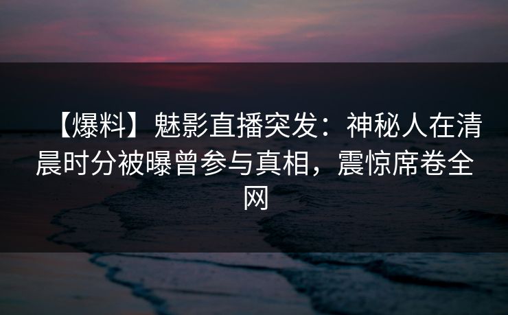 【爆料】魅影直播突发：神秘人在清晨时分被曝曾参与真相，震惊席卷全网