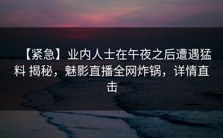 【紧急】业内人士在午夜之后遭遇猛料 揭秘，魅影直播全网炸锅，详情直击