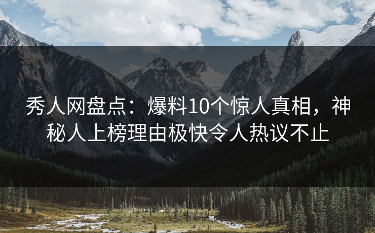 秀人网盘点:爆料10个惊人真相,神秘人上榜理由极快令人热议不止 秀人网盘点:爆料10个惊人真相,神秘人上榜理由极快令人热议不止