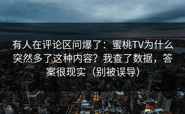 有人在评论区问爆了：蜜桃TV为什么突然多了这种内容？我查了数据，答案很现实（别被误导）