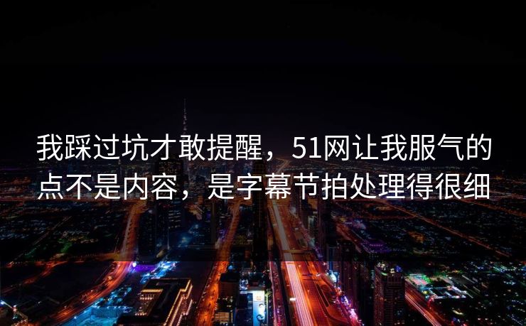 我踩过坑才敢提醒，51网让我服气的点不是内容，是字幕节拍处理得很细