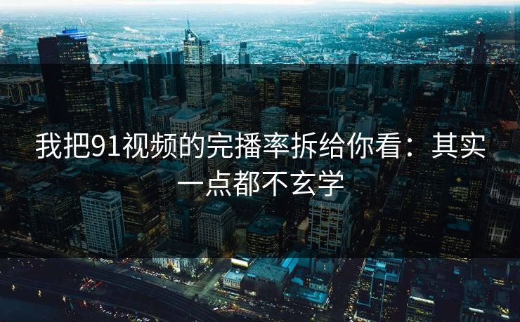我把91视频的完播率拆给你看：其实一点都不玄学