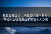 魅影直播盘点：八卦10个惊人真相，神秘人上榜理由超乎常理令人心跳