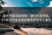 蜜桃传媒深度揭秘：爆料风波背后，大V在公司会议室的角色罕见令人意外