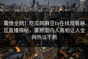 震惊全网！吃瓜网麻豆tv在线观看麻豆直播揭秘，震撼圈内人真相让人全网热议不断