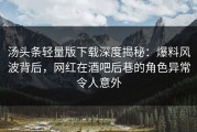 汤头条轻量版下载深度揭秘：爆料风波背后，网红在酒吧后巷的角色异常令人意外