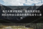 每日大赛深度揭秘：真相风波背后，网红在粉丝见面会的角色极其令人意外
