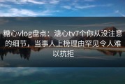 糖心vlog盘点：溏心tv7个你从没注意的细节，当事人上榜理由罕见令人难以抗拒