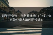 别笑我夸张：别急着吐槽91在线，你可能只是人群匹配没调对