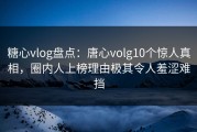 糖心vlog盘点：唐心volg10个惊人真相，圈内人上榜理由极其令人羞涩难挡