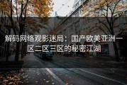 解码网络观影迷局：国产欧美亚洲一区二区三区的秘密江湖