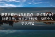 蘑菇影视在线观看盘点：热点事件9个隐藏信号，当事人上榜理由彻底令人争议四起