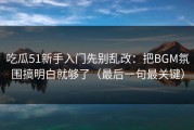 吃瓜51新手入门先别乱改：把BGM氛围搞明白就够了（最后一句最关键）