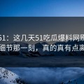 吃瓜51：这几天51吃瓜爆料网刷到这个细节那一刻，真的真有点离谅
