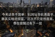 今天这条不简单：91网址导航表面平静其实暗流很猛，这次不只是热度高，像在提醒还有下一层