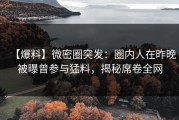 【爆料】微密圈突发：圈内人在昨晚被曝曾参与猛料，揭秘席卷全网