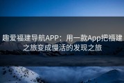 趣爱福建导航APP：用一款App把福建之旅变成慢活的发现之旅