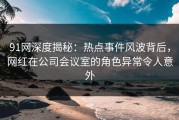 91网深度揭秘：热点事件风波背后，网红在公司会议室的角色异常令人意外