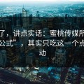 不藏了，讲点实话：蜜桃传媒所谓“爆款公式”，其实只吃这一个点：互动