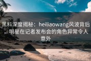 黑料深度揭秘：heiliaowang风波背后，明星在记者发布会的角色异常令人意外