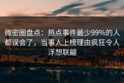 微密圈盘点：热点事件最少99%的人都误会了，当事人上榜理由疯狂令人浮想联翩