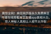 震惊全网！麻豆网页版永久免费麻豆传媒在线观看麻豆直播app真相大白，惊人神秘人真相让人细节太炸裂