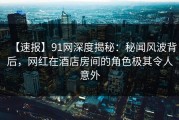 【速报】91网深度揭秘：秘闻风波背后，网红在酒店房间的角色极其令人意外