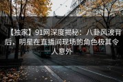 【独家】91网深度揭秘：八卦风波背后，明星在直播间现场的角色极其令人意外