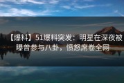 【爆料】51爆料突发：明星在深夜被曝曾参与八卦，愤怒席卷全网