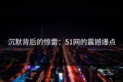 沉默背后的惊雷：51网的震撼爆点