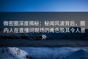 微密圈深度揭秘：秘闻风波背后，圈内人在直播间现场的角色极其令人意外