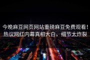 今晚麻豆网页网站重磅麻豆免费观看！热议网红内幕真相大白，细节太炸裂