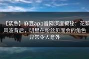 【紧急】麻豆app官网深度揭秘：花絮风波背后，明星在粉丝见面会的角色异常令人意外