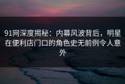 91网深度揭秘：内幕风波背后，明星在便利店门口的角色史无前例令人意外