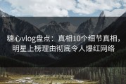 糖心vlog盘点：真相10个细节真相，明星上榜理由彻底令人爆红网络
