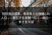 别怪我说得直，看到有人在搜糖心tv入口——我忍不住提醒一句——最后一步才是关键