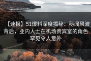 【速报】51爆料深度揭秘：秘闻风波背后，业内人士在机场贵宾室的角色罕见令人意外