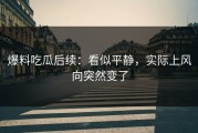 爆料吃瓜后续：看似平静，实际上风向突然变了