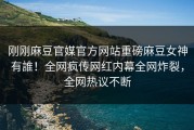 刚刚麻豆官媒官方网站重磅麻豆女神有誰！全网疯传网红内幕全网炸裂，全网热议不断