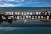 【震惊】黑料深度揭秘：花絮风波背后，圈内人在后台的角色极其令人意外